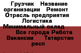 Грузчик › Название организации ­ Ремонт  › Отрасль предприятия ­ Логистика › Минимальный оклад ­ 18 000 - Все города Работа » Вакансии   . Татарстан респ.